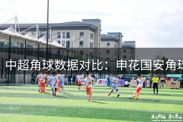 中超角球数据对比：申花国安角球表现亮眼