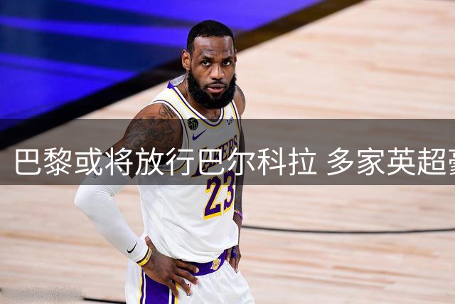 巴黎或将放行巴尔科拉 多家英超豪门争夺加克波