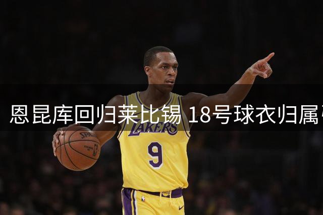 恩昆库回归莱比锡 18号球衣归属引关注