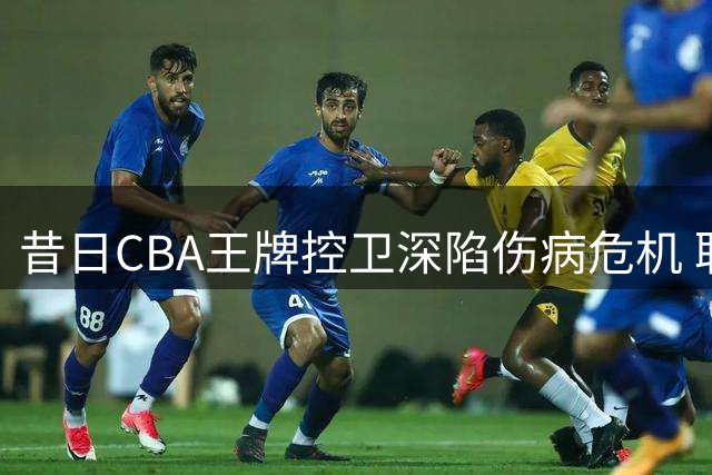 昔日CBA王牌控卫深陷伤病危机 职业生涯恐将终结