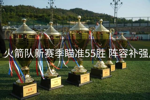 火箭队新赛季瞄准55胜 阵容补强后能否挑战西部双雄