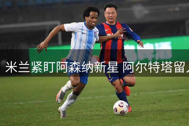 米兰紧盯阿森纳新星 阿尔特塔留人态度成转会关键