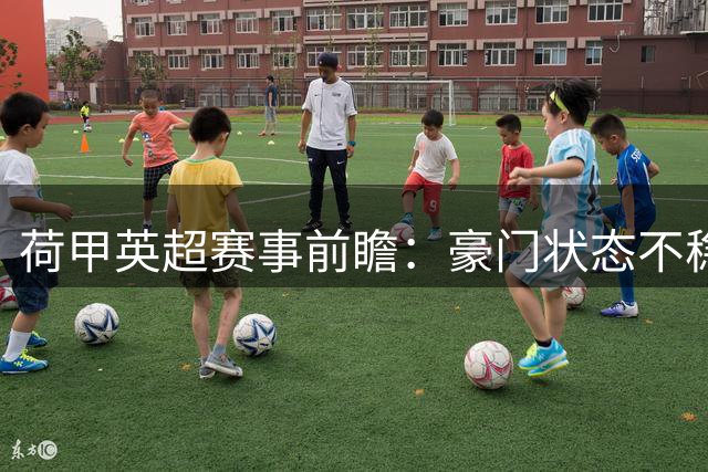 荷甲英超赛事前瞻：豪门状态不稳需谨慎