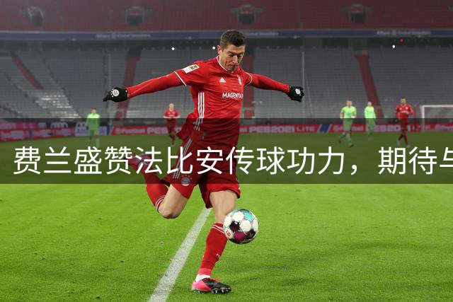 费兰盛赞法比安传球功力，期待与巴黎球迷共创辉煌