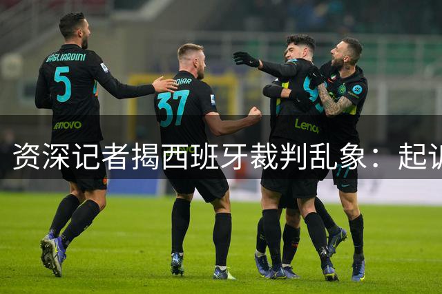 资深记者揭西班牙裁判乱象：起诉皇马却仍执法其比赛