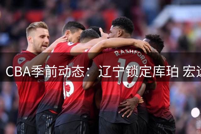 CBA季前动态：辽宁锁定库珀 宏远引进新人刘李